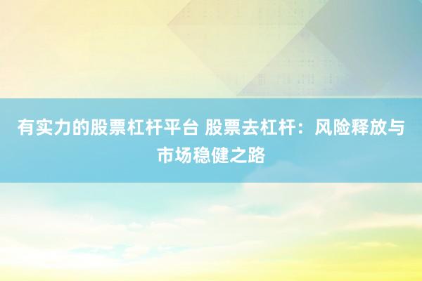 有实力的股票杠杆平台 股票去杠杆：风险释放与市场稳健之路