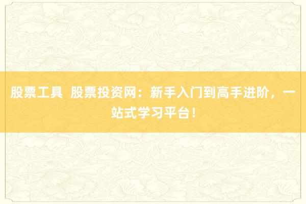 股票工具  股票投资网：新手入门到高手进阶，一站式学习平台！