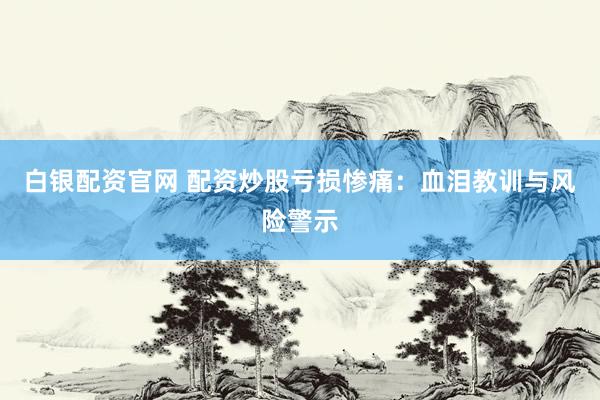白银配资官网 配资炒股亏损惨痛：血泪教训与风险警示