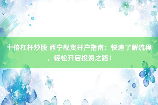 十倍杠杆炒股 西宁配资开户指南：快速了解流程，轻松开启投资之路！