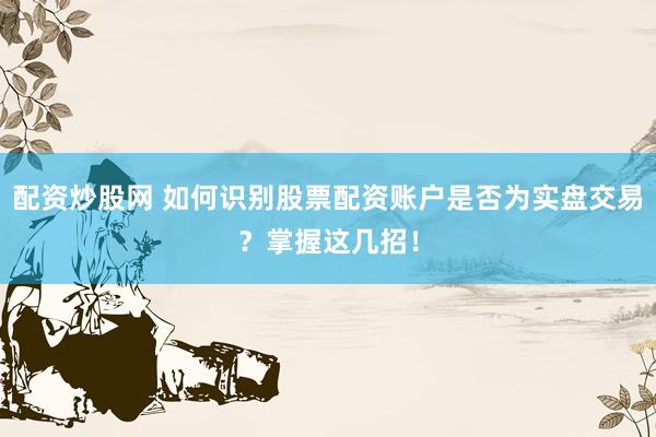 配资炒股网 如何识别股票配资账户是否为实盘交易？掌握这几招！