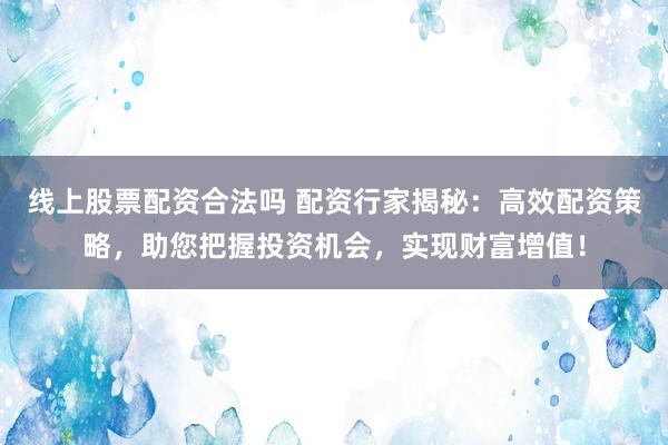 线上股票配资合法吗 配资行家揭秘：高效配资策略，助您把握投资机会，实现财富增值！