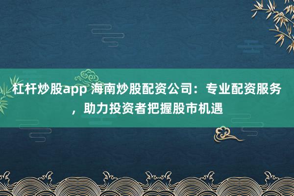 杠杆炒股app 海南炒股配资公司：专业配资服务，助力投资者把握股市机遇
