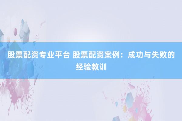 股票配资专业平台 股票配资案例：成功与失败的经验教训
