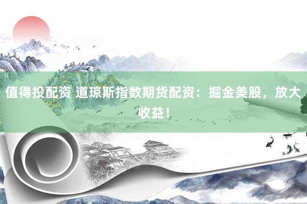 值得投配资 道琼斯指数期货配资：掘金美股，放大收益！
