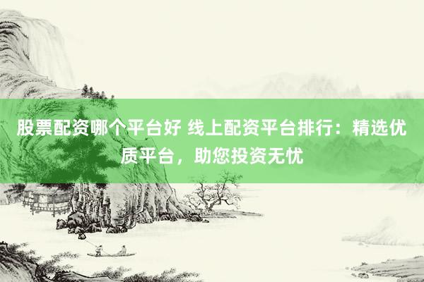 股票配资哪个平台好 线上配资平台排行：精选优质平台，助您投资无忧