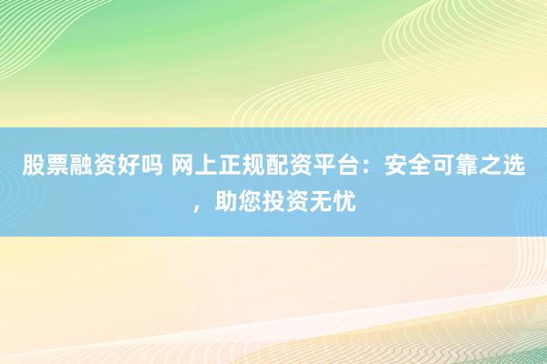 股票融资好吗 网上正规配资平台：安全可靠之选，助您投资无忧