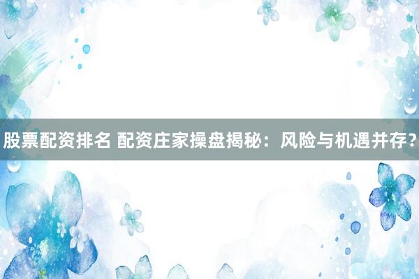 股票配资排名 配资庄家操盘揭秘：风险与机遇并存？