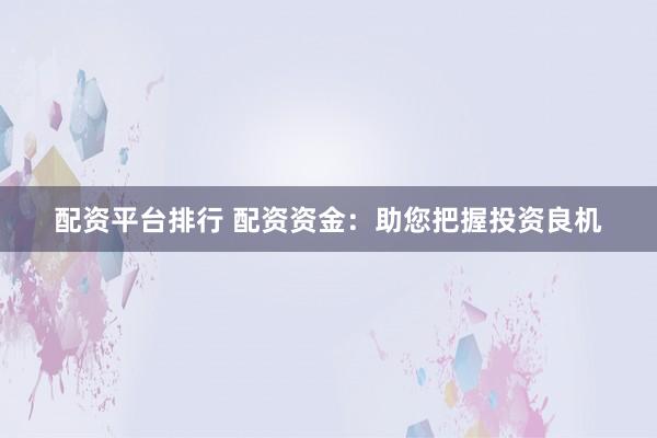 配资平台排行 配资资金：助您把握投资良机