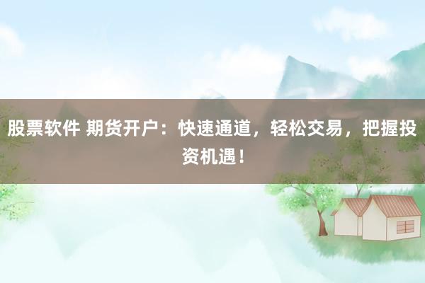 股票软件 期货开户：快速通道，轻松交易，把握投资机遇！