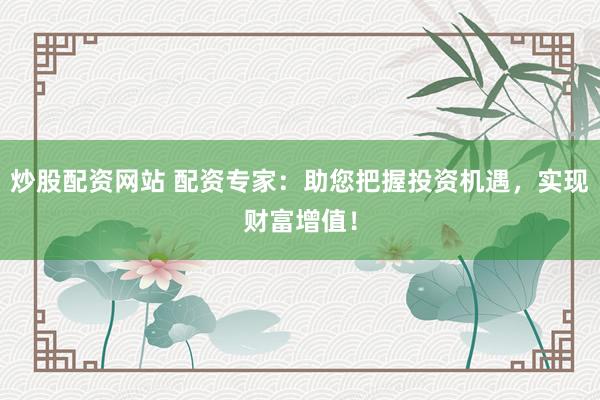 炒股配资网站 配资专家：助您把握投资机遇，实现财富增值！