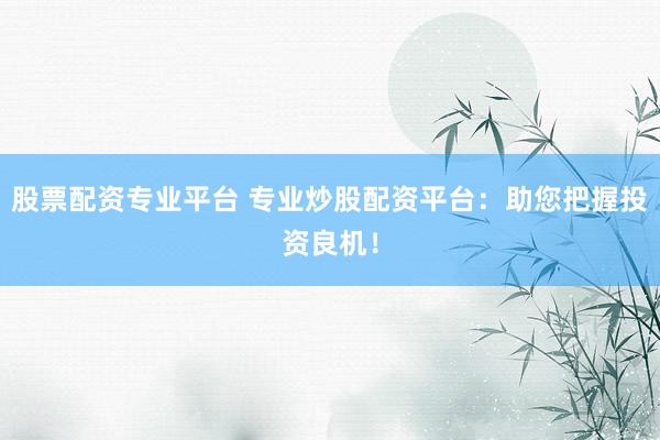 股票配资专业平台 专业炒股配资平台：助您把握投资良机！