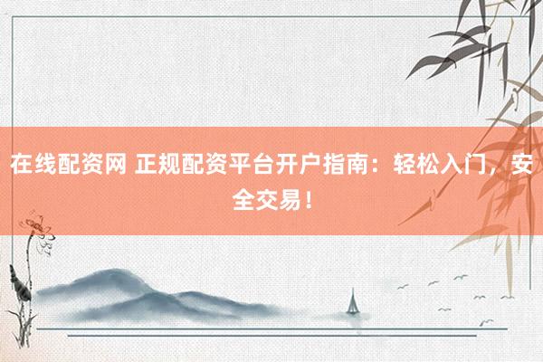 在线配资网 正规配资平台开户指南：轻松入门，安全交易！
