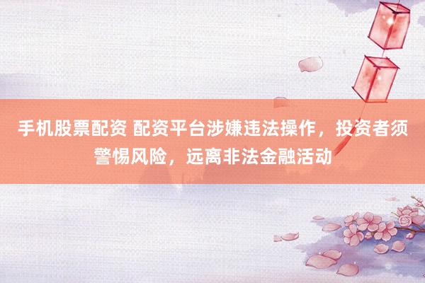 手机股票配资 配资平台涉嫌违法操作，投资者须警惕风险，远离非法金融活动