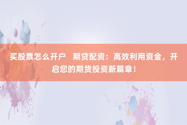 买股票怎么开户   期贷配资：高效利用资金，开启您的期货投资新篇章！
