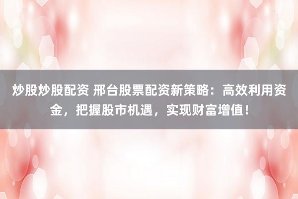 炒股炒股配资 邢台股票配资新策略：高效利用资金，把握股市机遇，实现财富增值！