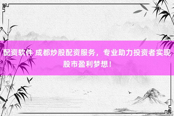 配资软件 成都炒股配资服务，专业助力投资者实现股市盈利梦想！