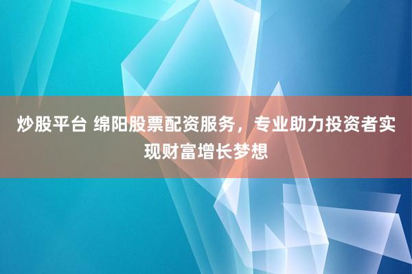 炒股平台 绵阳股票配资服务，专业助力投资者实现财富增长梦想