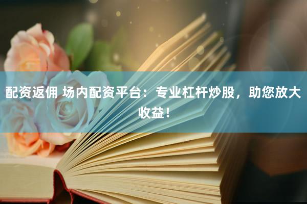 配资返佣 场内配资平台：专业杠杆炒股，助您放大收益！