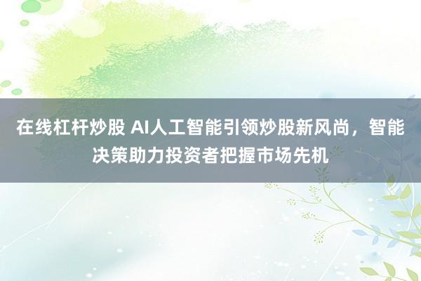 在线杠杆炒股 AI人工智能引领炒股新风尚，智能决策助力投资者把握市场先机