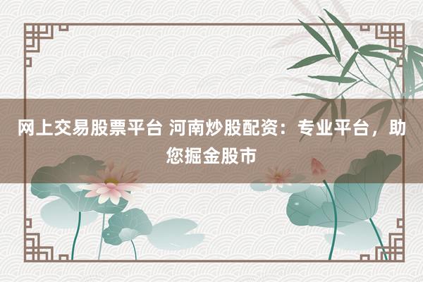 网上交易股票平台 河南炒股配资：专业平台，助您掘金股市