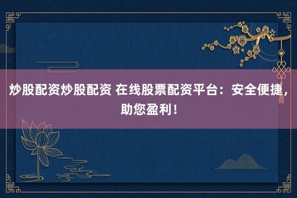 炒股配资炒股配资 在线股票配资平台：安全便捷，助您盈利！