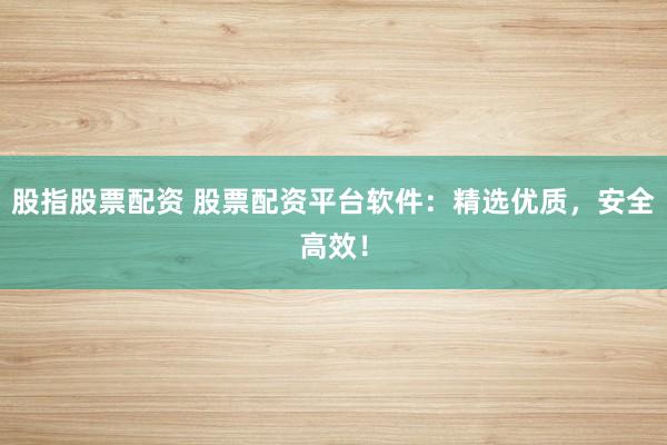 股指股票配资 股票配资平台软件：精选优质，安全高效！