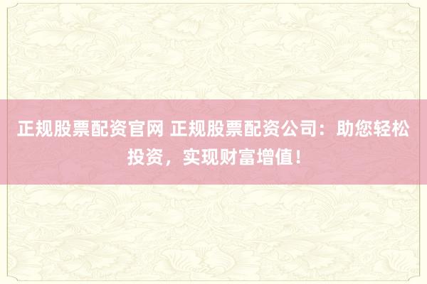 正规股票配资官网 正规股票配资公司：助您轻松投资，实现财富增值！