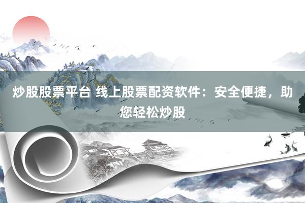 炒股股票平台 线上股票配资软件：安全便捷，助您轻松炒股