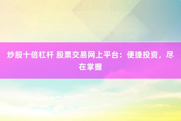炒股十倍杠杆 股票交易网上平台：便捷投资，尽在掌握