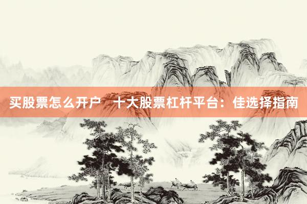 买股票怎么开户   十大股票杠杆平台：佳选择指南