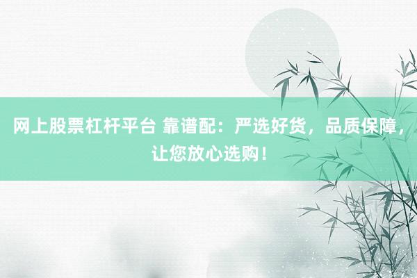 网上股票杠杆平台 靠谱配：严选好货，品质保障，让您放心选购！