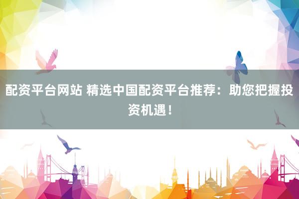 配资平台网站 精选中国配资平台推荐：助您把握投资机遇！