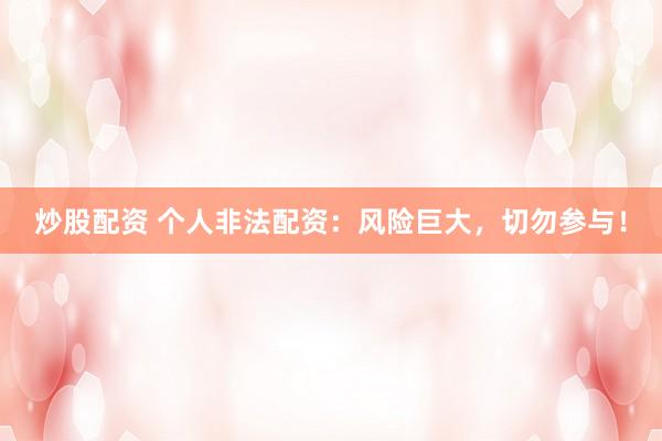 炒股配资 个人非法配资：风险巨大，切勿参与！