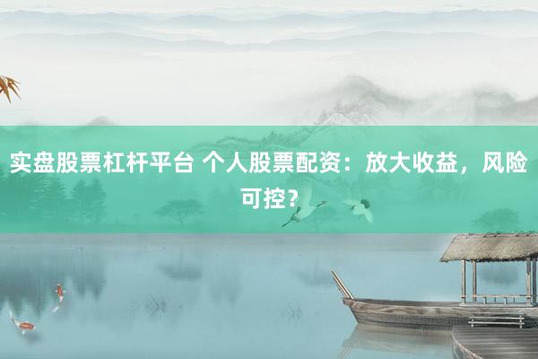 实盘股票杠杆平台 个人股票配资：放大收益，风险可控？
