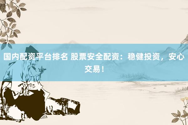 国内配资平台排名 股票安全配资：稳健投资，安心交易！