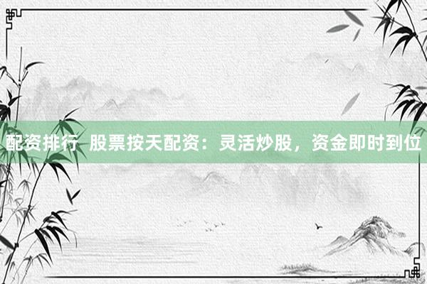 配资排行  股票按天配资：灵活炒股，资金即时到位