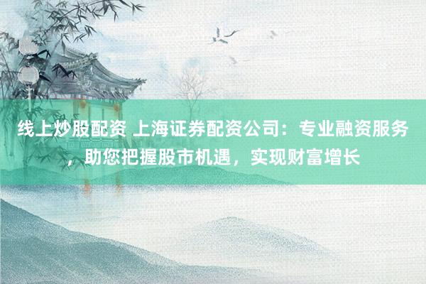 线上炒股配资 上海证券配资公司：专业融资服务，助您把握股市机遇，实现财富增长