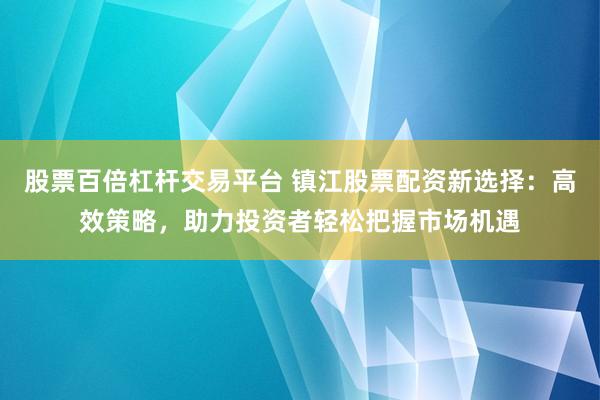 股票百倍杠杆交易平台 镇江股票配资新选择：高效策略，助力投资者轻松把握市场机遇
