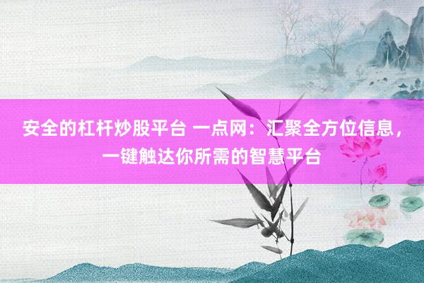 安全的杠杆炒股平台 一点网：汇聚全方位信息，一键触达你所需的智慧平台
