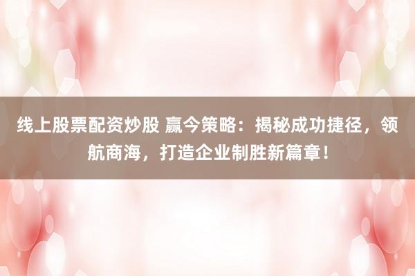 线上股票配资炒股 赢今策略：揭秘成功捷径，领航商海，打造企业制胜新篇章！
