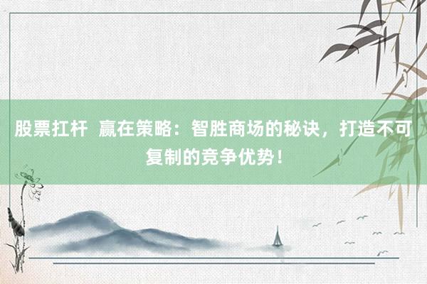 股票扛杆  赢在策略：智胜商场的秘诀，打造不可复制的竞争优势！