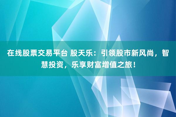 在线股票交易平台 股天乐：引领股市新风尚，智慧投资，乐享财富增值之旅！