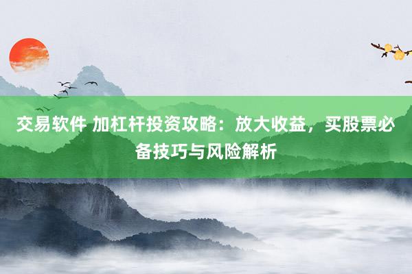 交易软件 加杠杆投资攻略：放大收益，买股票必备技巧与风险解析
