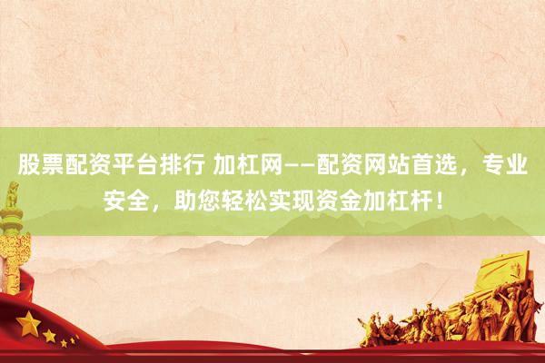 股票配资平台排行 加杠网——配资网站首选，专业安全，助您轻松实现资金加杠杆！