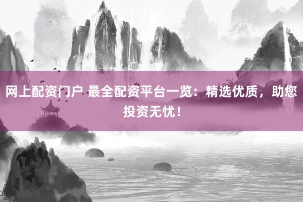 网上配资门户 最全配资平台一览：精选优质，助您投资无忧！