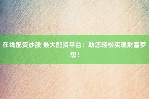 在线配资炒股 最大配资平台：助您轻松实现财富梦想！