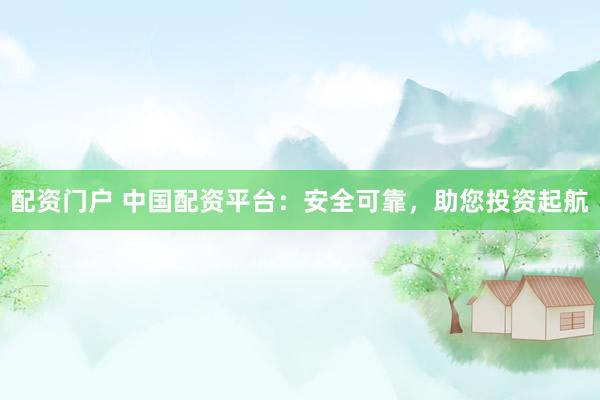 配资门户 中国配资平台：安全可靠，助您投资起航