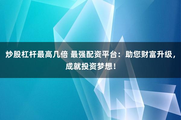 炒股杠杆最高几倍 最强配资平台：助您财富升级，成就投资梦想！