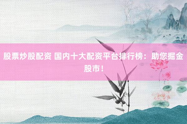 股票炒股配资 国内十大配资平台排行榜：助您掘金股市！